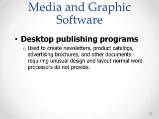 Media and Graphic
       Software
• Desktop publishing programs
 o Used to create newsletters, product catalogs,
   advertising brochures, and other documents
   requiring unusual design and layout normal word
   processors do not provide.




                                                     25
 