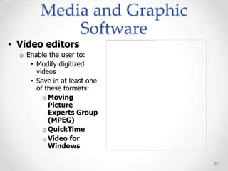 Media and Graphic
            Software
• Video editors
  o Enable the user to:
     • Modify digitized
       videos
     • Save in at least one
       of these formats:
         o Moving
           Picture
           Experts Group
           (MPEG)
         o QuickTime
         o Video for
           Windows

                              34
 