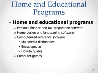 Home and Educational
     Programs
• Home and educational programs
 o Personal finance and tax preparation software
 o Home design and landscaping software
 o Computerized reference software
    • Multimedia dictionaries
    • Encyclopedias
    • How-to guides
 o Computer games



                                                   38
 