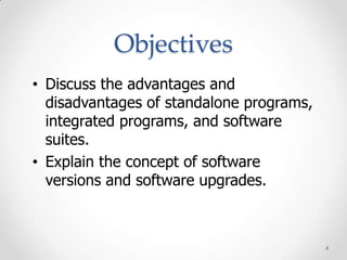 Objectives
• Discuss the advantages and
  disadvantages of standalone programs,
  integrated programs, and software
  suites.
• Explain the concept of software
  versions and software upgrades.



                                          4
 