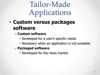 Tailor-Made
          Applications
• Custom versus packages
  software
 o Custom software
    • Developed for a user’s specific needs
    • Necessary when an application is not available
 o Packaged software
    • Developed for the mass market




                                                       41
 