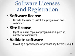 Software Licenses
       and Registration
• Software license
  o Permits the user to install the program on one
    computer

• Site license
  o Right to install copies of programs on a precise
    number of computers

• Validate software
  o Providing a special code or product key before using it


                                                        49
 