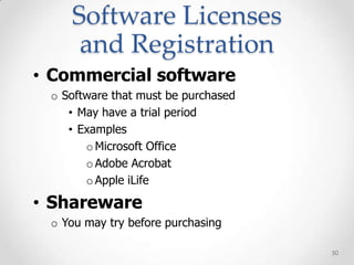 Software Licenses
     and Registration
• Commercial software
 o Software that must be purchased
    • May have a trial period
    • Examples
       o Microsoft Office
       o Adobe Acrobat
       o Apple iLife

• Shareware
 o You may try before purchasing

                                     50
 