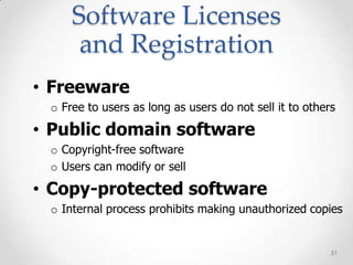 Software Licenses
      and Registration
• Freeware
 o Free to users as long as users do not sell it to others

• Public domain software
 o Copyright-free software
 o Users can modify or sell

• Copy-protected software
 o Internal process prohibits making unauthorized copies


                                                         51
 