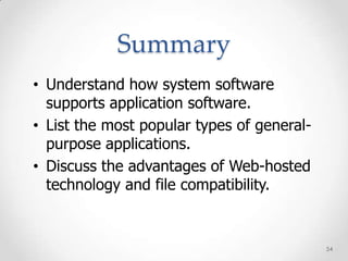 Summary
• Understand how system software
  supports application software.
• List the most popular types of general-
  purpose applications.
• Discuss the advantages of Web-hosted
  technology and file compatibility.


                                            54
 