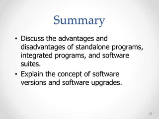 Summary
• Discuss the advantages and
  disadvantages of standalone programs,
  integrated programs, and software
  suites.
• Explain the concept of software
  versions and software upgrades.



                                          55
 
