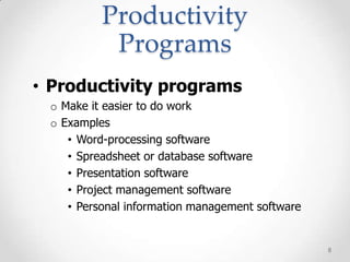 Productivity
           Programs
• Productivity programs
 o Make it easier to do work
 o Examples
    • Word-processing software
    • Spreadsheet or database software
    • Presentation software
    • Project management software
    • Personal information management software


                                                 8
 
