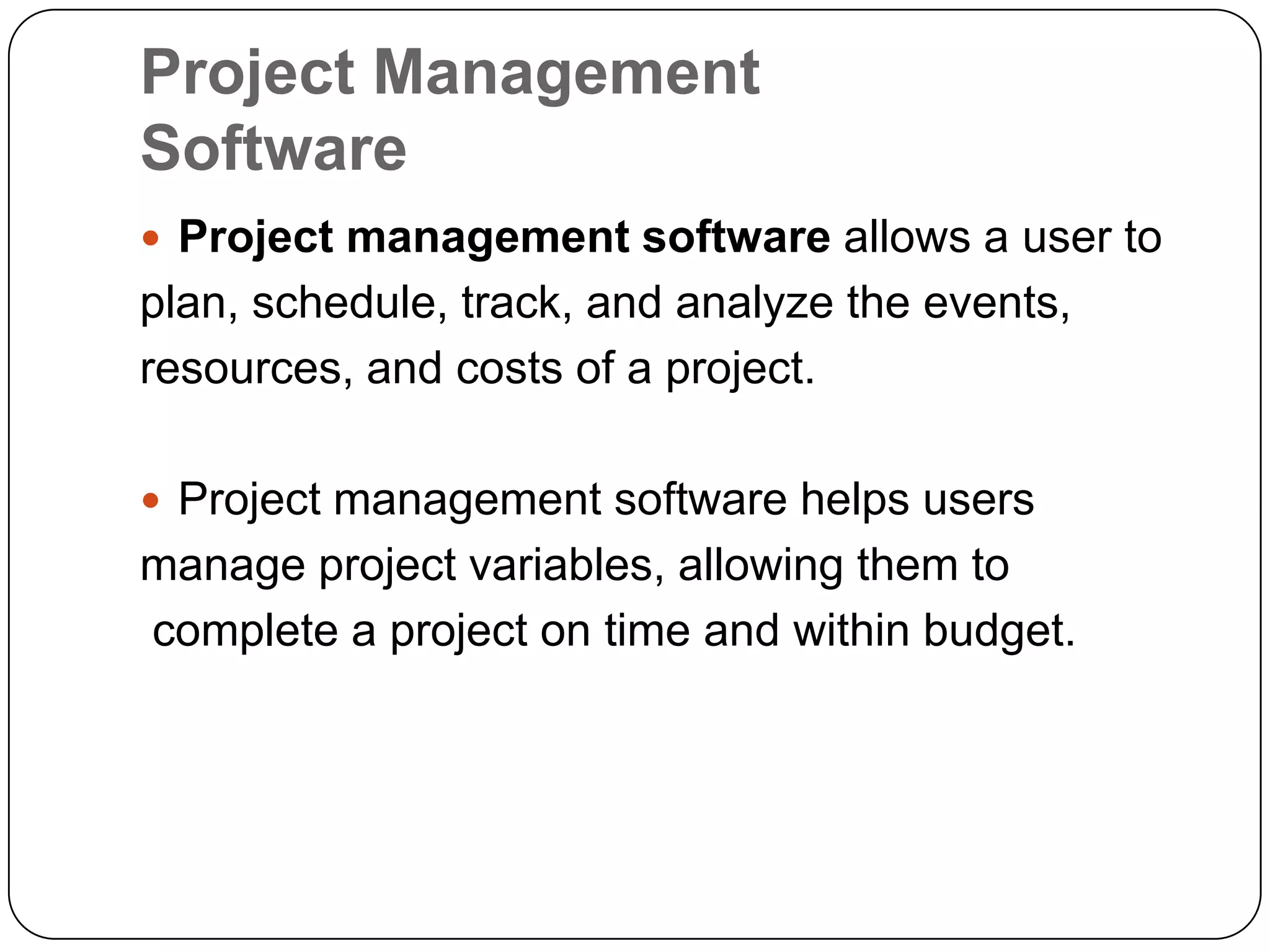 Project Management
Software
 Project management software allows a user to
plan, schedule, track, and analyze the events,
resources, and costs of a project.

 Project management software helps users
manage project variables, allowing them to
complete a project on time and within budget.
 