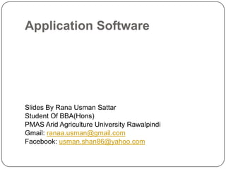 Application Software




Slides By Rana Usman Sattar
Student Of BBA(Hons)
PMAS Arid Agriculture University Rawalpindi
Gmail: ranaa.usman@gmail.com
Facebook: usman.shan86@yahoo.com
 