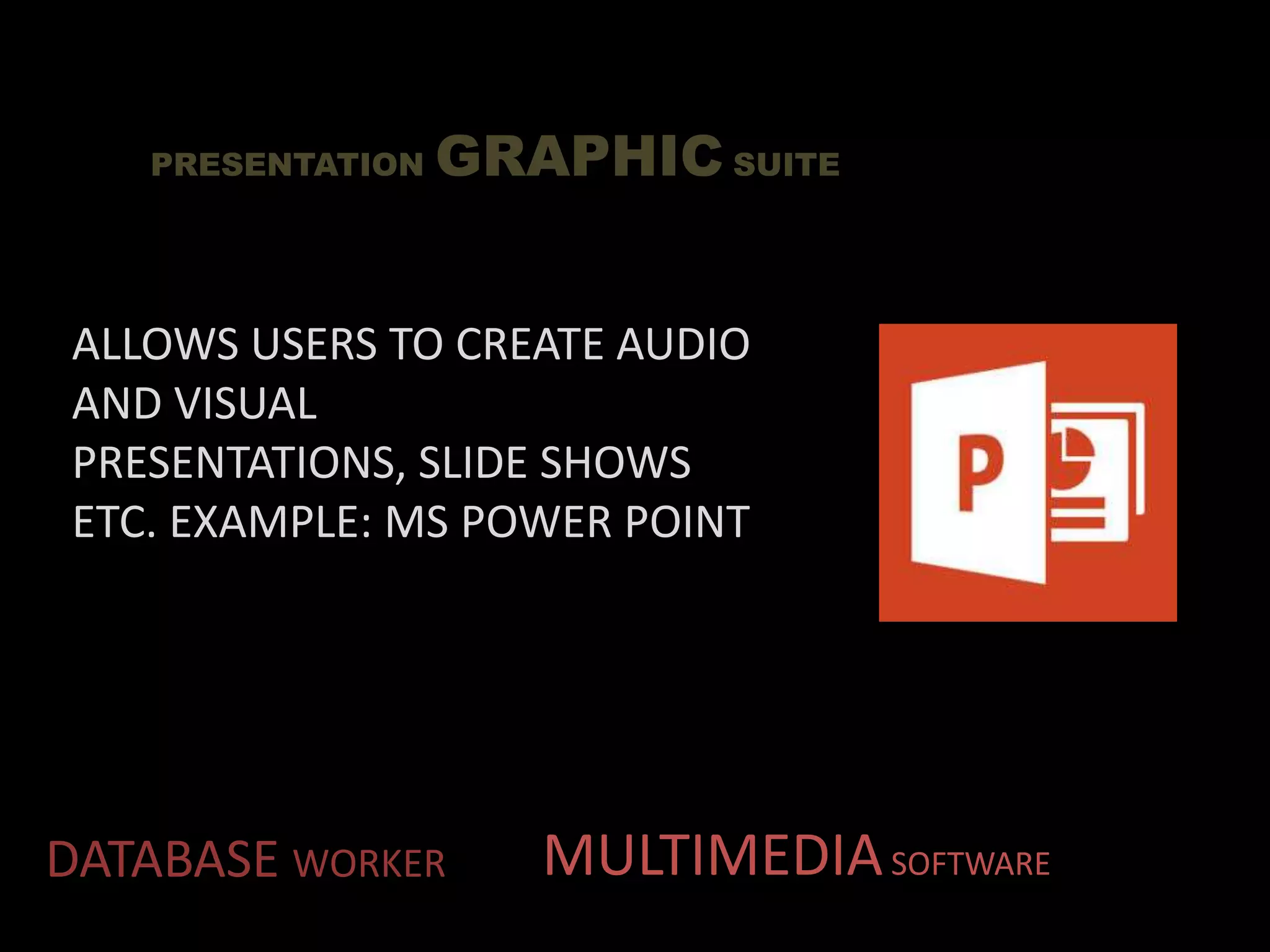 DATABASE WORKER
PRESENTATION GRAPHIC SUITE
MULTIMEDIASOFTWARE
ALLOWS USERS TO CREATE AUDIO
AND VISUAL
PRESENTATIONS, SLIDE SHOWS
ETC. EXAMPLE: MS POWER POINT
 