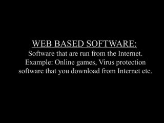 WEB BASED SOFTWARE:
Software that are run from the Internet.
Example: Online games, Virus protection
software that you download from Internet etc.
 