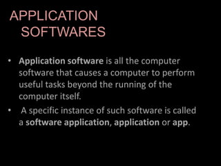 • Application software is all the computer
software that causes a computer to perform
useful tasks beyond the running of the
computer itself.
• A specific instance of such software is called
a software application, application or app.
APPLICATION
SOFTWARES
 