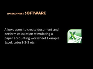 Allows users to create document and
perform calculation stimulating a
paper accounting worksheet Example:
Excel, Lotus1-2-3 etc.
SPREADSHEET SOFTWARE
 