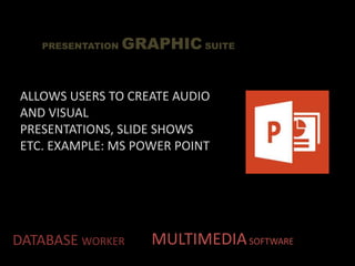 DATABASE WORKER
PRESENTATION GRAPHIC SUITE
MULTIMEDIASOFTWARE
ALLOWS USERS TO CREATE AUDIO
AND VISUAL
PRESENTATIONS, SLIDE SHOWS
ETC. EXAMPLE: MS POWER POINT
 