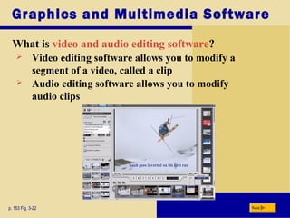 Graphics and Multimedia Software
What is video and audio editing software?
p. 153 Fig. 3-22 Next
 Video editing software allows you to modify a
segment of a video, called a clip
 Audio editing software allows you to modify
audio clips
 