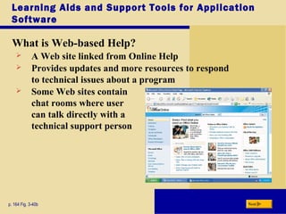 Learning Aids and Support Tools for Application
Software
What is Web-based Help?
p. 164 Fig. 3-40b Next
 A Web site linked from Online Help
 Provides updates and more resources to respond
to technical issues about a program
 Some Web sites contain
chat rooms where user
can talk directly with a
technical support person
 
