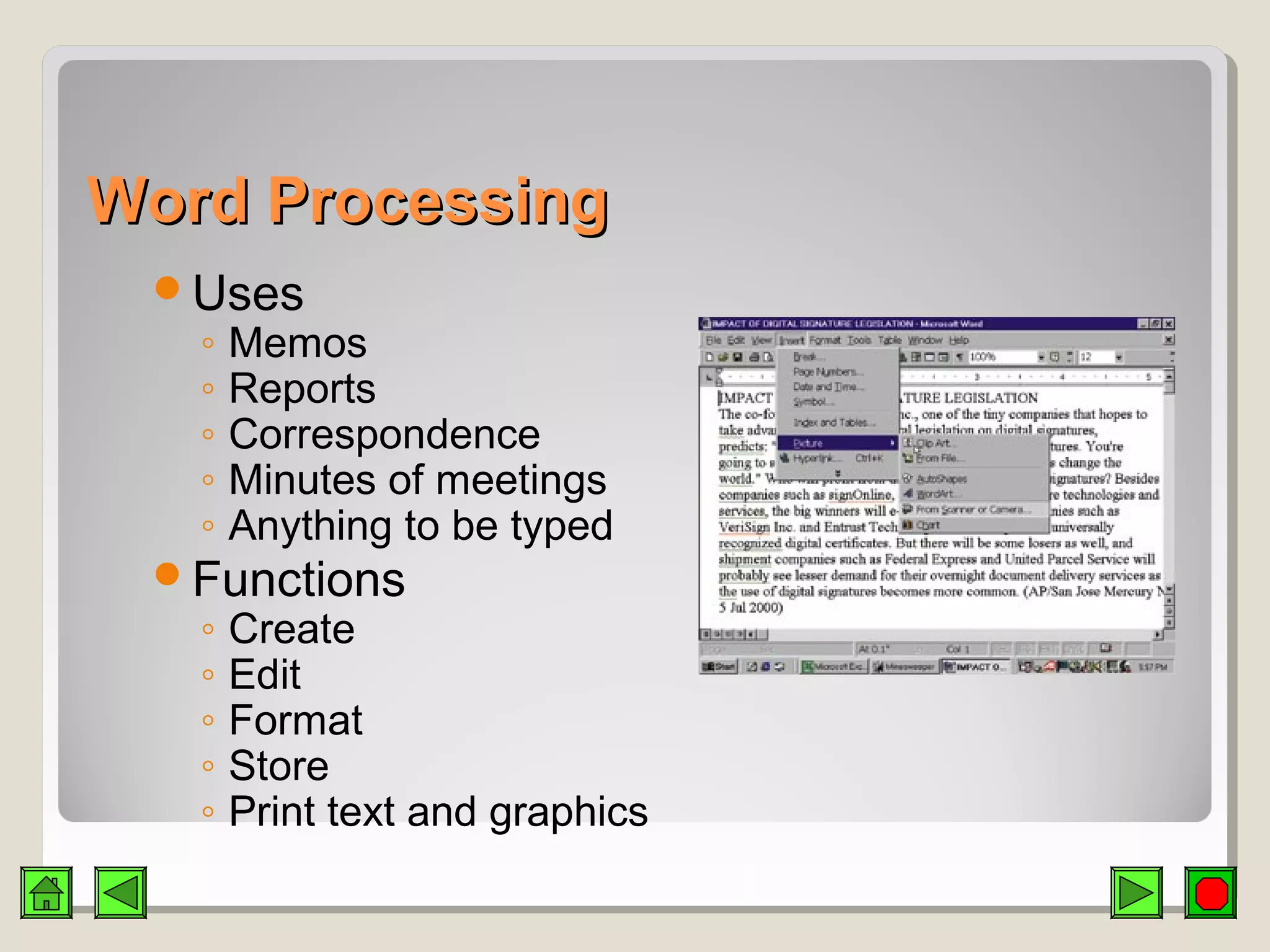 Word ProcessingWord Processing
Uses
◦ Memos
◦ Reports
◦ Correspondence
◦ Minutes of meetings
◦ Anything to be typed
Functions
◦ Create
◦ Edit
◦ Format
◦ Store
◦ Print text and graphics
 