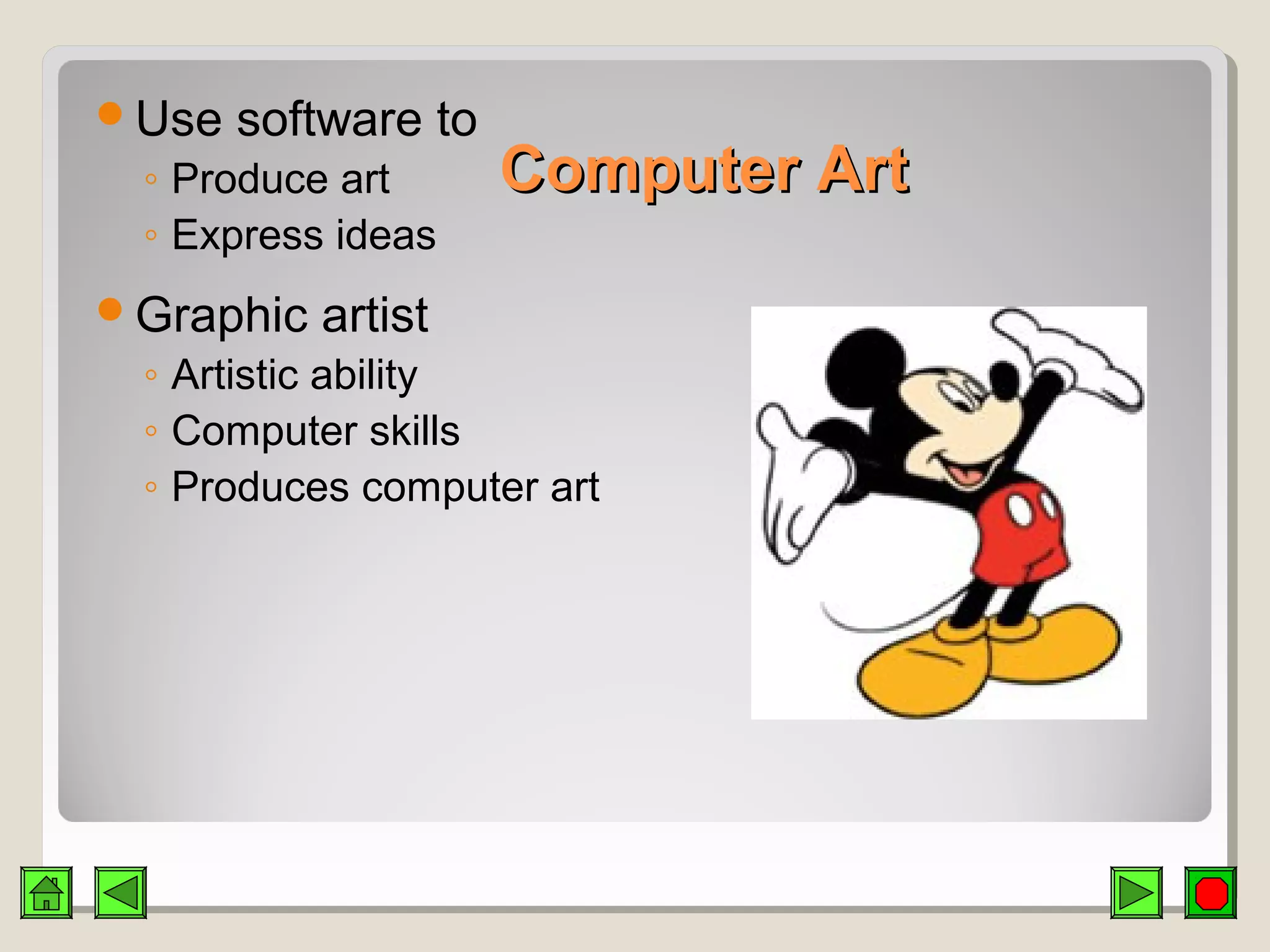 Computer ArtComputer Art
Use software to
◦ Produce art
◦ Express ideas
Graphic artist
◦ Artistic ability
◦ Computer skills
◦ Produces computer art
 
