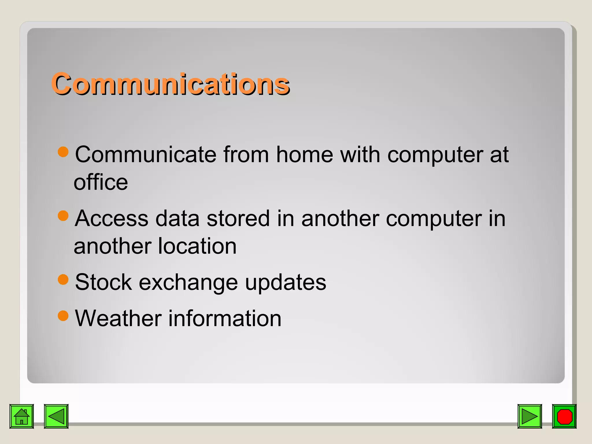 CommunicationsCommunications
Communicate from home with computer at
office
Access data stored in another computer in
another location
Stock exchange updates
Weather information
 