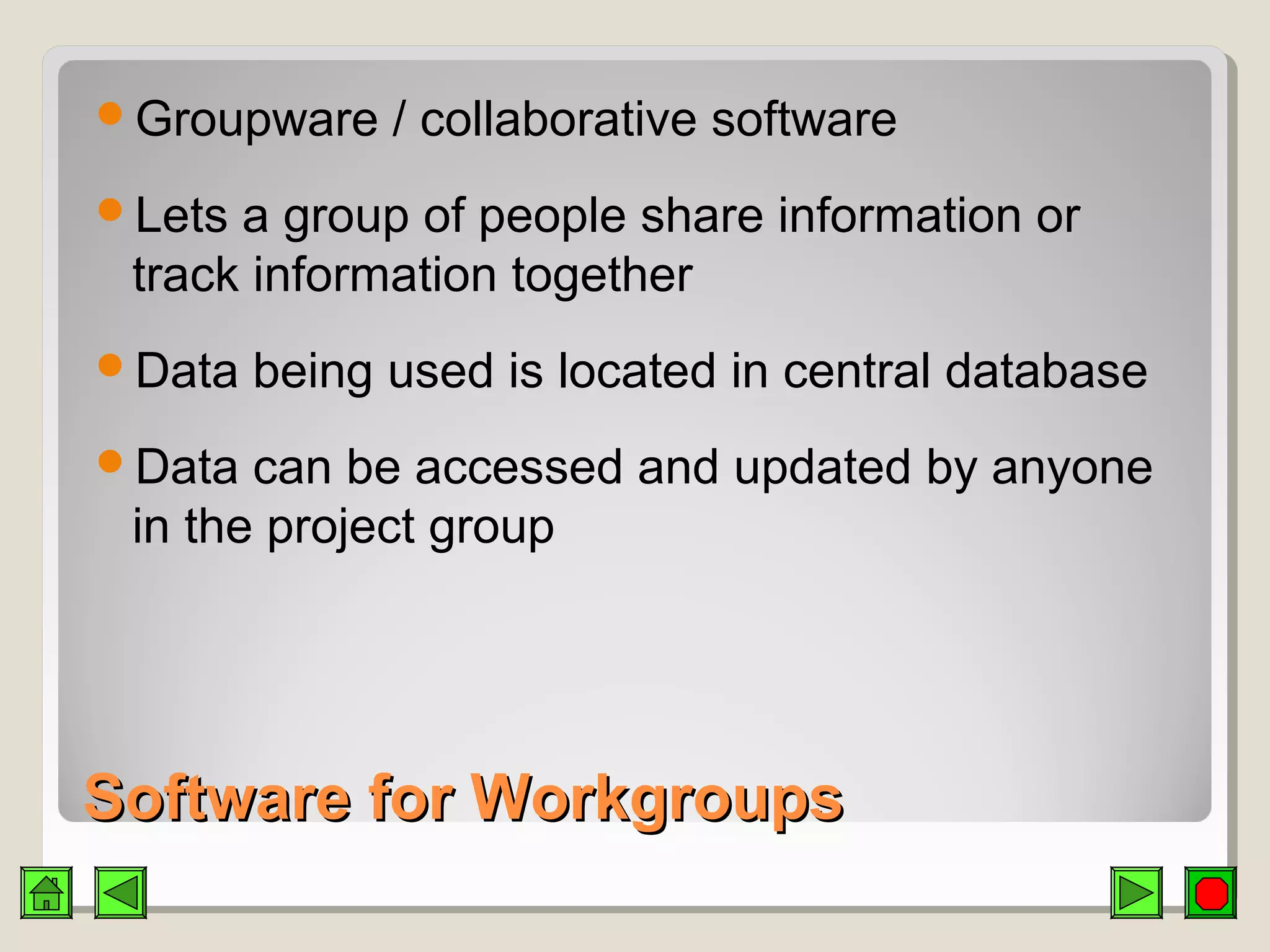 Software for WorkgroupsSoftware for Workgroups
Groupware / collaborative software
Lets a group of people share information or
track information together
Data being used is located in central database
Data can be accessed and updated by anyone
in the project group
 