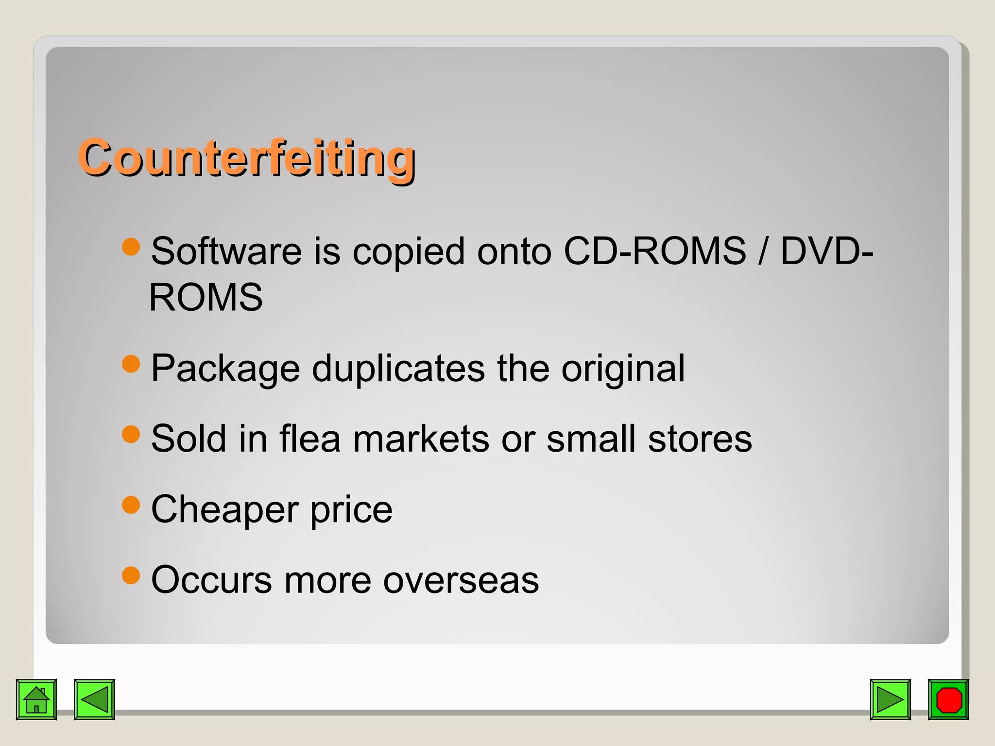 CounterfeitingCounterfeiting
Software is copied onto CD-ROMS / DVD-
ROMS
Package duplicates the original
Sold in flea markets or small stores
Cheaper price
Occurs more overseas
 