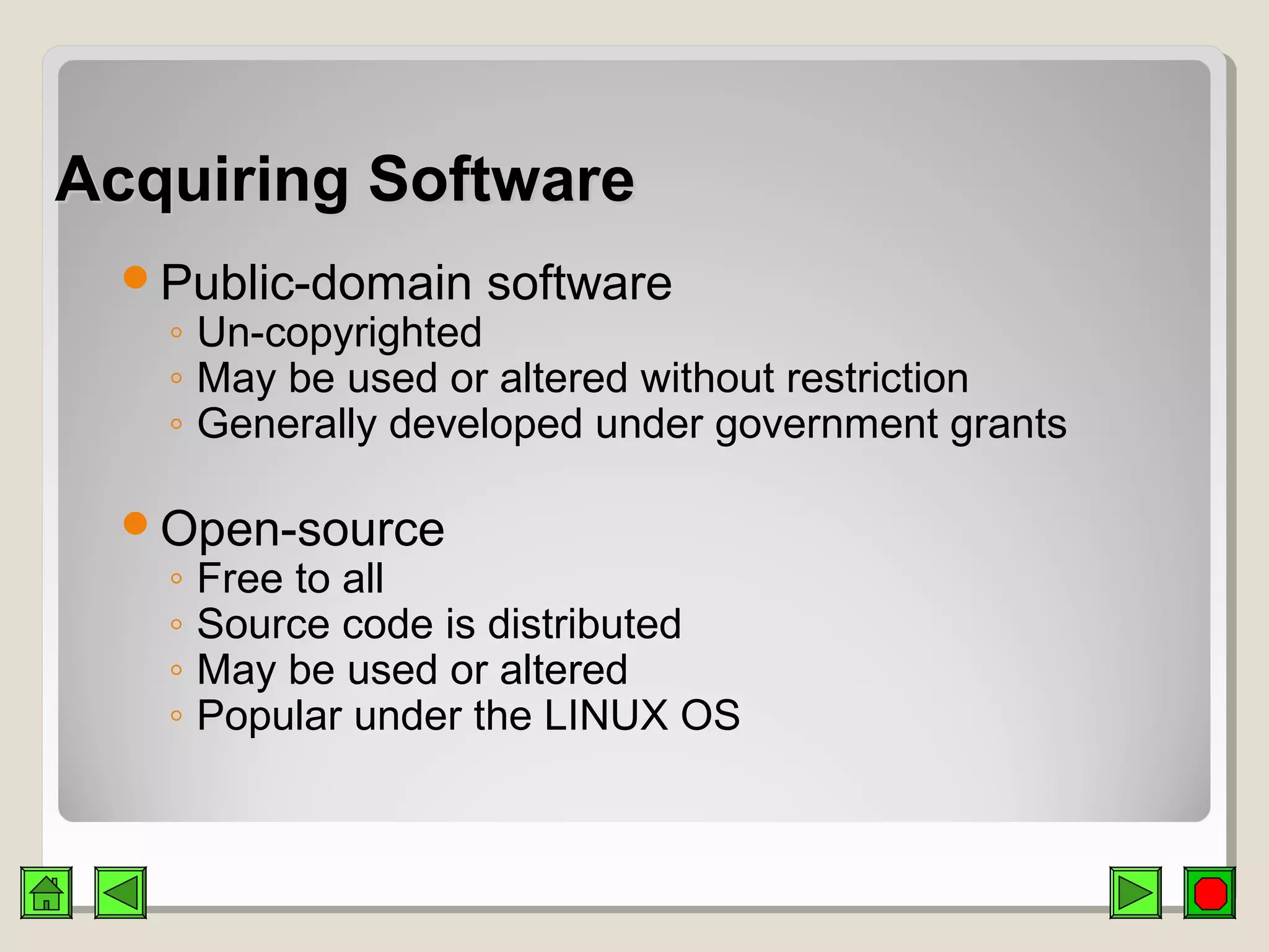 Acquiring SoftwareAcquiring Software
Public-domain software
◦ Un-copyrighted
◦ May be used or altered without restriction
◦ Generally developed under government grants
Open-source
◦ Free to all
◦ Source code is distributed
◦ May be used or altered
◦ Popular under the LINUX OS
 