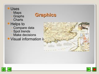 GraphicsGraphics
Uses
◦ Maps
◦ Graphs
◦ Charts
Helps to
◦ Compare data
◦ Spot trends
◦ Make decisions
Visual information is more compelling
 