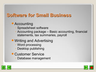 Software for Small BusinessSoftware for Small Business
Accounting
◦ Spreadsheet software
◦ Accounting package – Basic accounting, financial
statements, tax summaries, payroll
Writing and Advertising
◦ Word processing
◦ Desktop publishing
Customer Service
◦ Database management
 