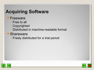 Acquiring SoftwareAcquiring Software
Freeware
◦ Free to all
◦ Copyrighted
◦ Distributed in machine-readable format
Shareware
◦ Freely distributed for a trial period
 