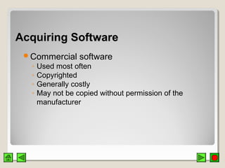 Acquiring SoftwareAcquiring Software
Commercial software
◦ Used most often
◦ Copyrighted
◦ Generally costly
◦ May not be copied without permission of the
manufacturer
 