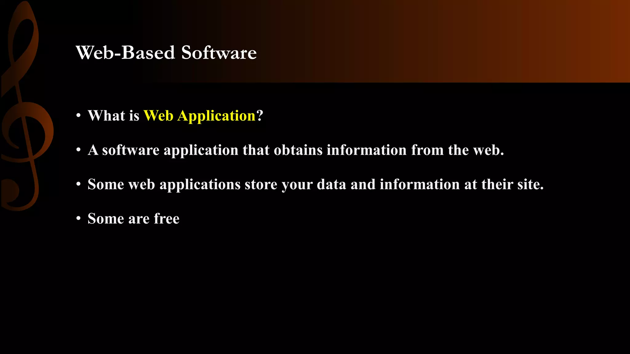 Web-Based Software
• What is Web Application?
• A software application that obtains information from the web.
• Some web applications store your data and information at their site.
• Some are free
• Some Web applications
store your data and
information at their sit
 