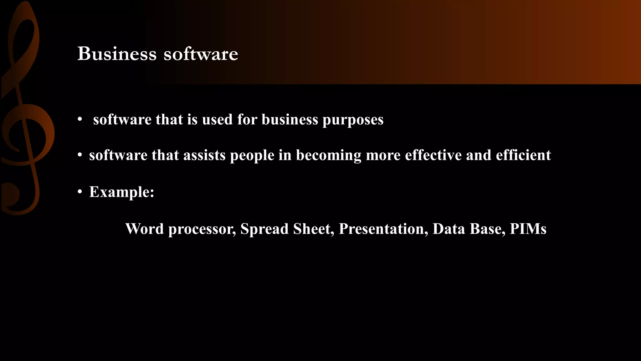 Business software
• software that is used for business purposes
• software that assists people in becoming more effective and efficient
• Example:
Word processor, Spread Sheet, Presentation, Data Base, PIMs
 