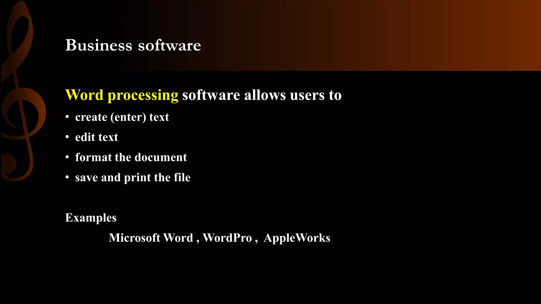 Business software
Word processing software allows users to
• create (enter) text
• edit text
• format the document
• save and print the file
Examples
Microsoft Word , WordPro , AppleWorks
 