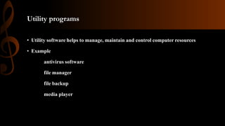 Utility programs
• Utility software helps to manage, maintain and control computer resources
• Example
antivirus software
file manager
file backup
media player
 