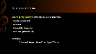 Business software
Word processing software allows users to
• create (enter) text
• edit text
• format the document
• save and print the file
Examples
Microsoft Word , WordPro , AppleWorks
 