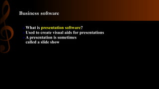 Business software
What is presentation software?
Used to create visual aids for presentations
A presentation is sometimes
called a slide show
 