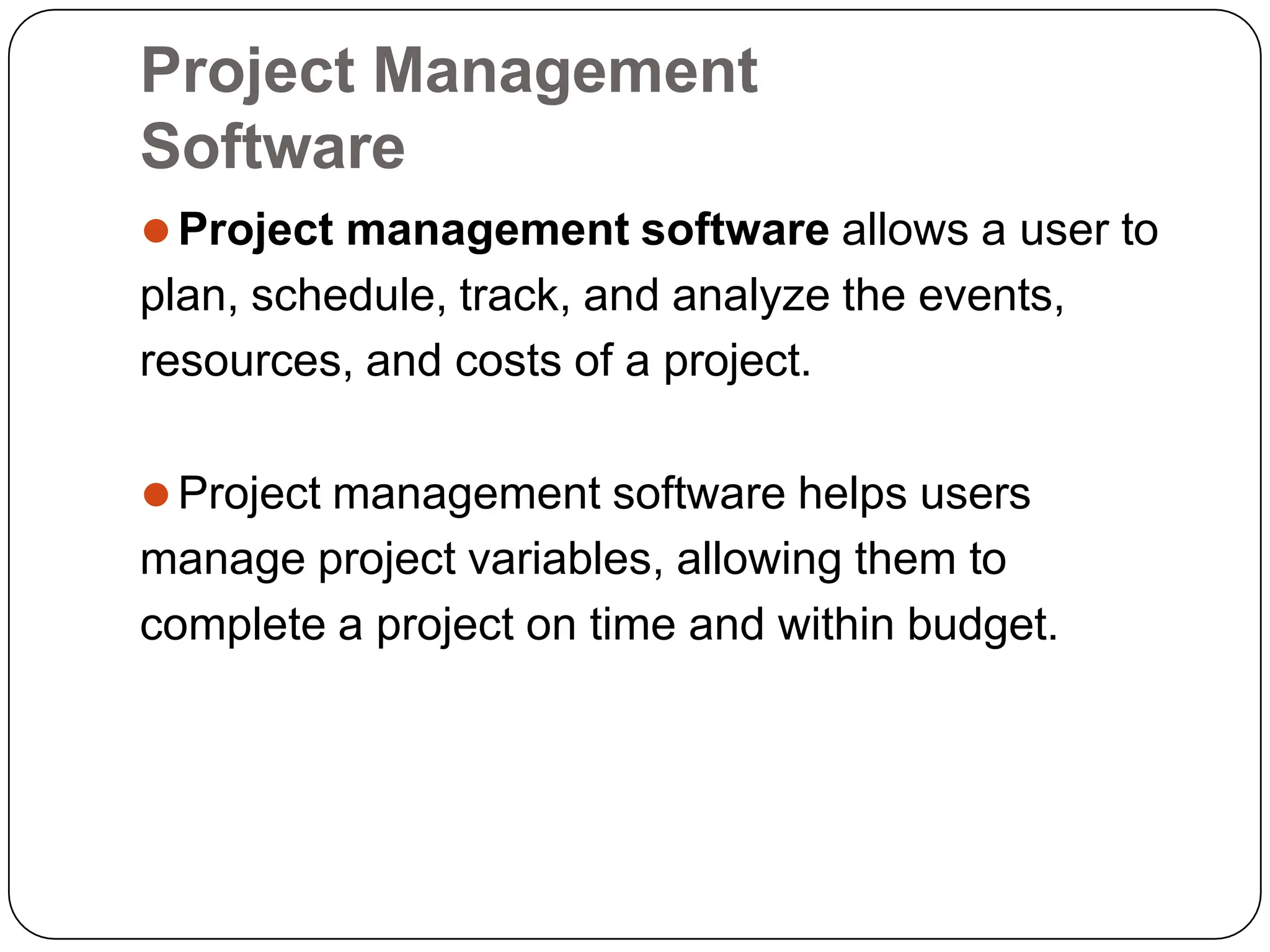 Project Management
Software
⚫Project management software allows a user to
plan, schedule, track, and analyze the events,
resources, and costs of a project.
⚫Project management software helps users
manage project variables, allowing them to
complete a project on time and within budget.
 