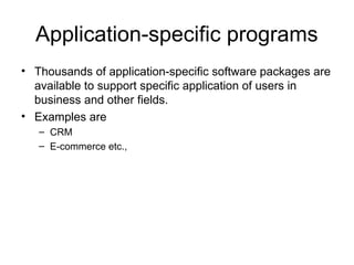 Application-specific programs
• Thousands of application-specific software packages are
available to support specific application of users in
business and other fields.
• Examples are
– CRM
– E-commerce etc.,
 