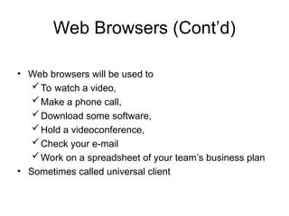Web Browsers (Cont’d)
• Web browsers will be used to
To watch a video,
Make a phone call,
Download some software,
Hold a videoconference,
Check your e-mail
Work on a spreadsheet of your team’s business plan
• Sometimes called universal client
 
