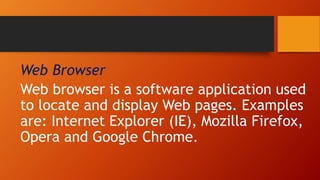 Web Browser
Web browser is a software application used
to locate and display Web pages. Examples
are: Internet Explorer (IE), Mozilla Firefox,
Opera and Google Chrome.
 