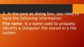 2. In the save as dialog box, you need to
have the following information:
File name –is a name used to uniquely
identify a computer file stored in a file
system.
 