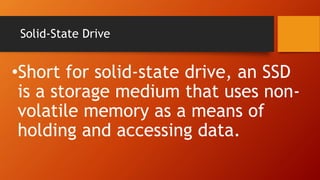 Solid-State Drive
•Short for solid-state drive, an SSD
is a storage medium that uses non-
volatile memory as a means of
holding and accessing data.
 