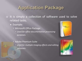    It is simply a collection of software used to solve
    related tasks.
       Example:
         Microsoft Office Package
           Used for office documentation processing
            purposes.

         Adobe Premium Suite
           Used for multiple imaging effects and editing
            purposes.
 