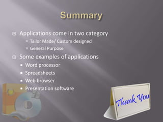   Applications come in two category
         Tailor Made/ Custom designed
         General Purpose
   Some examples of applications
     Word processor
     Spreadsheets
     Web browser
     Presentation software
 