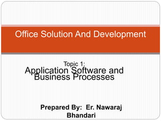 Prepared By: Er. Nawaraj
Bhandari
Office Solution And Development
Topic 1:
Application Software and
Business Processes
 