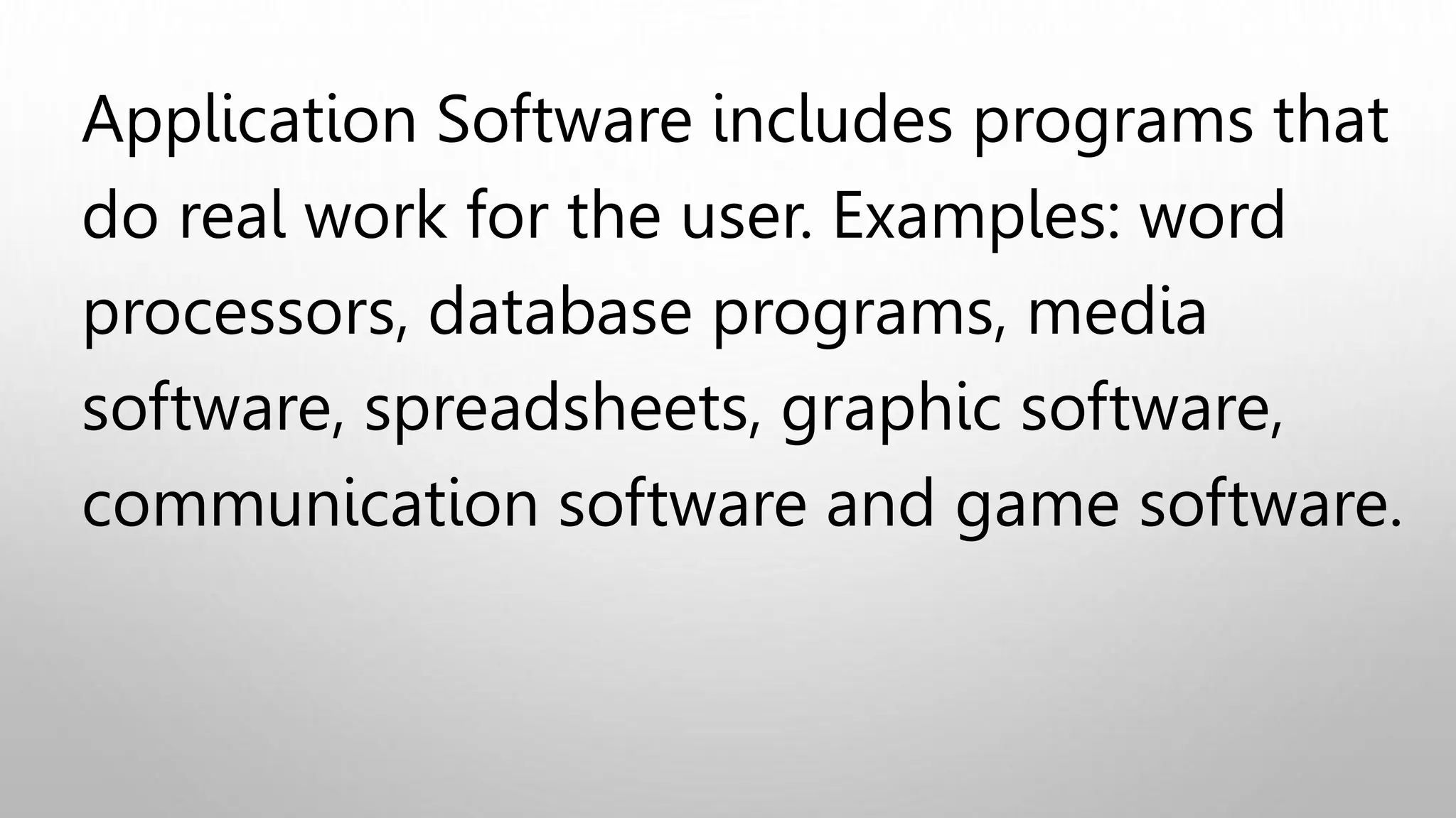 Application Software includes programs that
do real work for the user. Examples: word
processors, database programs, media
software, spreadsheets, graphic software,
communication software and game software.
 
