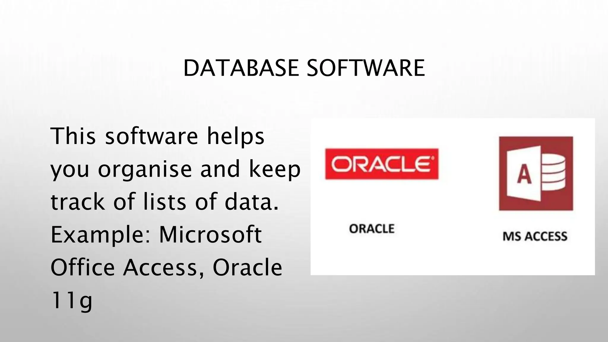 DATABASE SOFTWARE
This software helps
you organise and keep
track of lists of data.
Example: Microsoft
Office Access, Oracle
11g
 