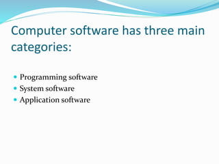 Computer software has three main 
categories: 
 Programming software 
 System software 
 Application software 
 