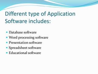 Different type of Application 
Software includes: 
 Database software 
 Word processing software 
 Presentation software 
 Spreadsheet software 
 Educational software 
 