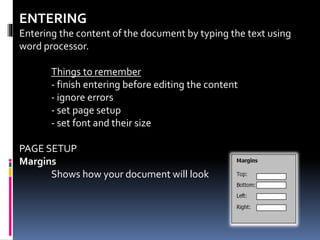 ENTERING
Entering the content of the document by typing the text using
word processor.
Things to remember
- finish entering before editing the content
- ignore errors
- set page setup
- set font and their size
PAGE SETUP
Margins
Shows how your document will look
 